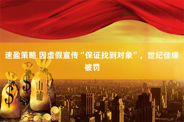 速盈策略 因虚假宣传“保证找到对象”，世纪佳缘被罚