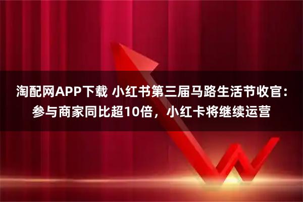 淘配网APP下载 小红书第三届马路生活节收官：参与商家同比超10倍，小红卡将继续运营