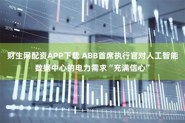 财生网配资APP下载 ABB首席执行官对人工智能数据中心的电力需求“充满信心”