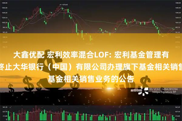 大鑫优配 宏利效率混合LOF: 宏利基金管理有限公司关于终止大华银行（中国）有限公司办理旗下基金相关销售业务的公告