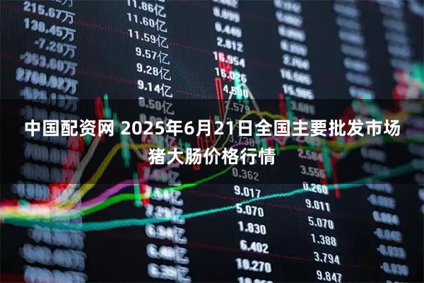 中国配资网 2025年6月21日全国主要批发市场猪大肠价格行情