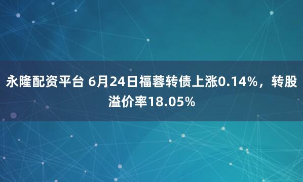 永隆配资平台 6月24日福蓉转债上涨0.14%，转股溢价率18.05%