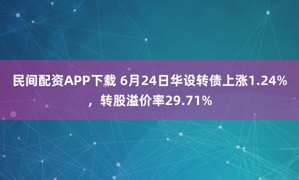 民间配资APP下载 6月24日华设转债上涨1.24%，转股溢价率29.71%