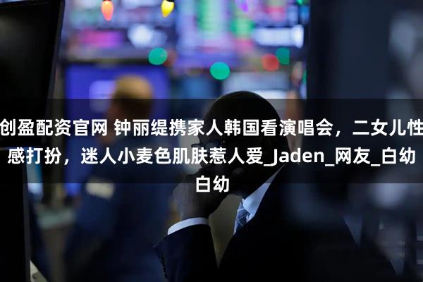 创盈配资官网 钟丽缇携家人韩国看演唱会，二女儿性感打扮，迷人小麦色肌肤惹人爱_Jaden_网友_白幼