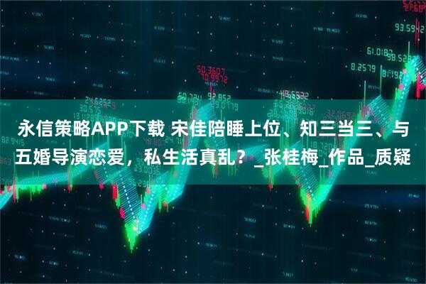 永信策略APP下载 宋佳陪睡上位、知三当三、与五婚导演恋爱，私生活真乱？_张桂梅_作品_质疑