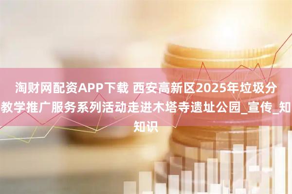 淘财网配资APP下载 西安高新区2025年垃圾分类教学推广服务系列活动走进木塔寺遗址公园_宣传_知识