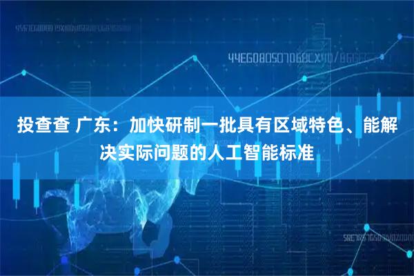 投查查 广东：加快研制一批具有区域特色、能解决实际问题的人工智能标准