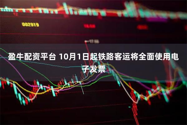 盈牛配资平台 10月1日起铁路客运将全面使用电子发票