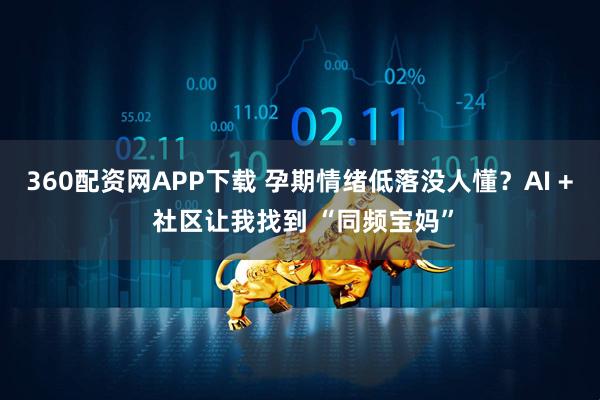 360配资网APP下载 孕期情绪低落没人懂？AI + 社区让我找到 “同频宝妈”