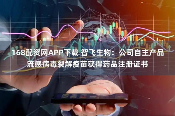 168配资网APP下载 智飞生物：公司自主产品流感病毒裂解疫苗获得药品注册证书
