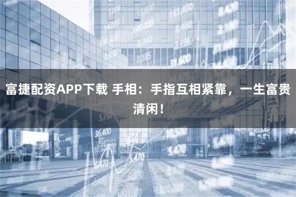 富捷配资APP下载 手相：手指互相紧靠，一生富贵清闲！