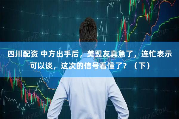 四川配资 中方出手后，美盟友真急了，连忙表示可以谈，这次的信号看懂了？（下）