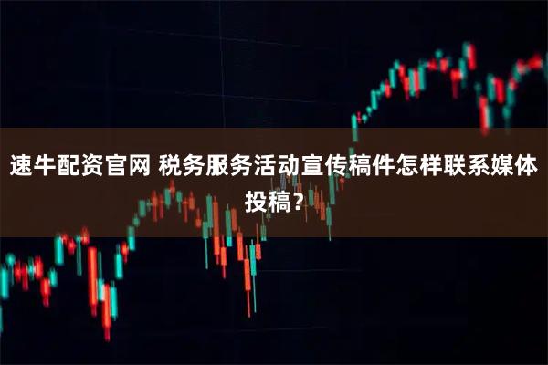 速牛配资官网 税务服务活动宣传稿件怎样联系媒体投稿？