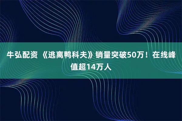 牛弘配资 《逃离鸭科夫》销量突破50万！在线峰值超14万人