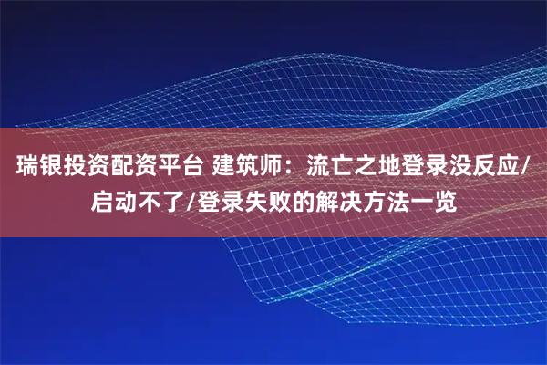 瑞银投资配资平台 建筑师：流亡之地登录没反应/启动不了/登录失败的解决方法一览