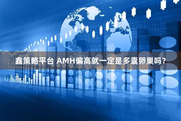 鑫策略平台 AMH偏高就一定是多囊卵巢吗？