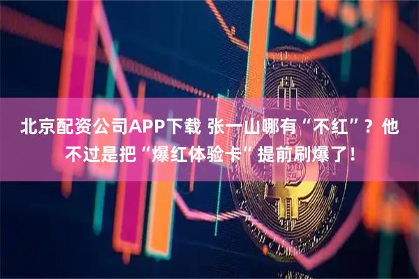 北京配资公司APP下载 张一山哪有“不红”？他不过是把“爆红体验卡”提前刷爆了！