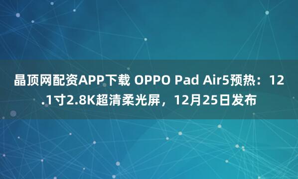 晶顶网配资APP下载 OPPO Pad Air5预热：12.1寸2.8K超清柔光屏，12月25日发布