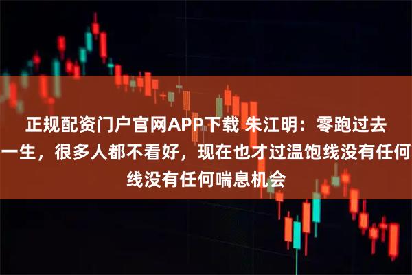 正规配资门户官网APP下载 朱江明：零跑过去十年九死一生，很多人都不看好，现在也才过温饱线没有任何喘息机会