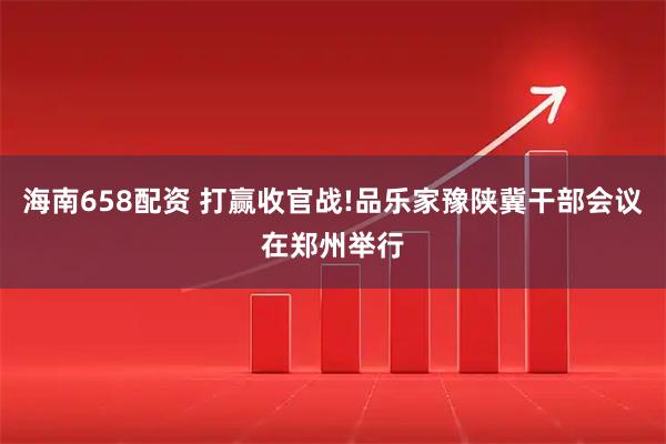 海南658配资 打赢收官战!品乐家豫陕冀干部会议在郑州举行
