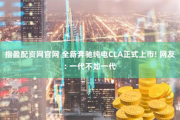 指盈配资网官网 全新奔驰纯电CLA正式上市! 网友: 一代不如一代