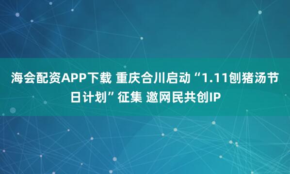 海会配资APP下载 重庆合川启动“1.11刨猪汤节日计划”征集 邀网民共创IP
