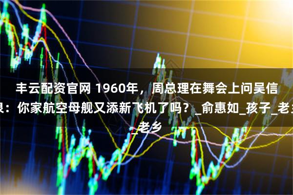 丰云配资官网 1960年，周总理在舞会上问吴信泉：你家航空母舰又添新飞机了吗？_俞惠如_孩子_老乡