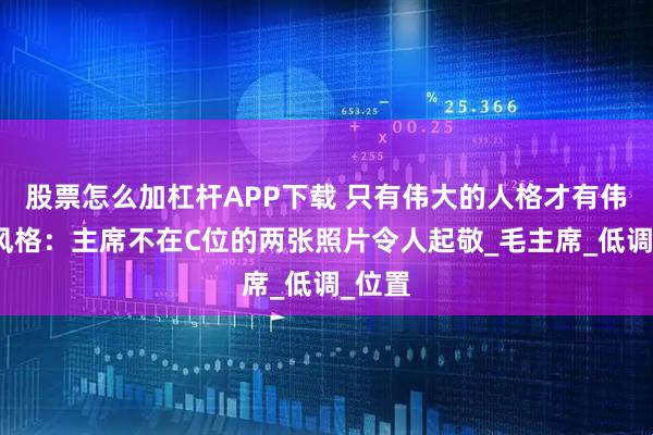 股票怎么加杠杆APP下载 只有伟大的人格才有伟大的风格：主席不在C位的两张照片令人起敬_毛主席_低调_位置