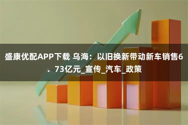 盛康优配APP下载 乌海：以旧换新带动新车销售6．73亿元_宣传_汽车_政策
