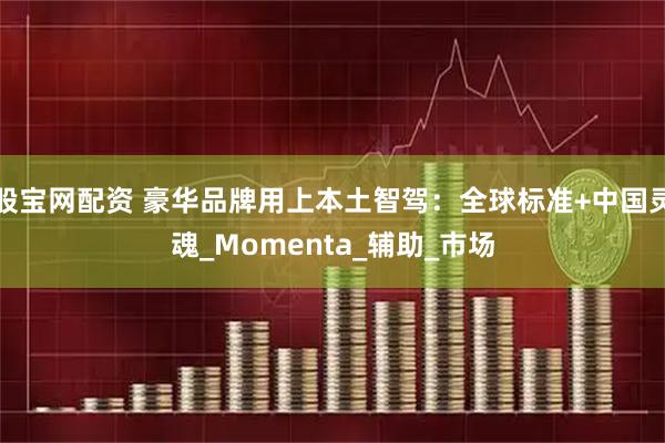 股宝网配资 豪华品牌用上本土智驾：全球标准+中国灵魂_Momenta_辅助_市场