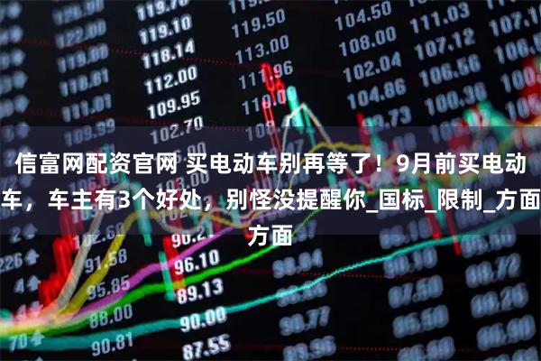 信富网配资官网 买电动车别再等了！9月前买电动车，车主有3个好处，别怪没提醒你_国标_限制_方面
