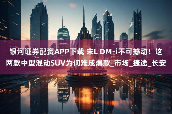 银河证券配资APP下载 宋L DM-i不可撼动！这两款中型混动SUV为何难成爆款_市场_捷途_长安