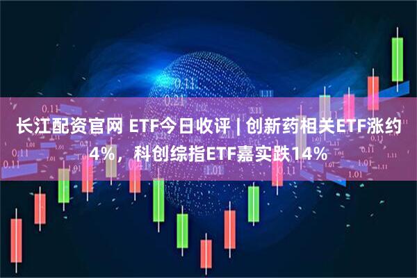 长江配资官网 ETF今日收评 | 创新药相关ETF涨约4%，科创综指ETF嘉实跌14%