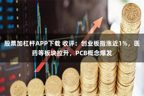 股票加杠杆APP下载 收评：创业板指涨近1%，医药等板块拉升，PCB概念爆发