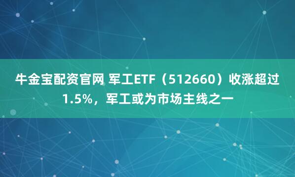 牛金宝配资官网 军工ETF（512660）收涨超过1.5%，军工或为市场主线之一