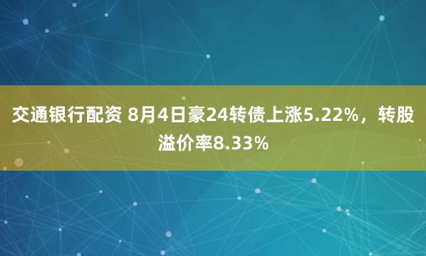 交通银行配资 8月4日豪24转债上涨5.22%，转股溢价率8.33%