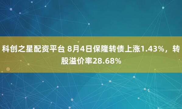 科创之星配资平台 8月4日保隆转债上涨1.43%，转股溢价率28.68%