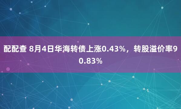 配配查 8月4日华海转债上涨0.43%，转股溢价率90.83%