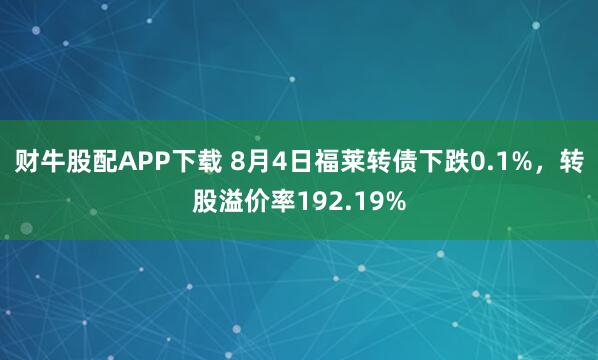 财牛股配APP下载 8月4日福莱转债下跌0.1%，转股溢价率192.19%