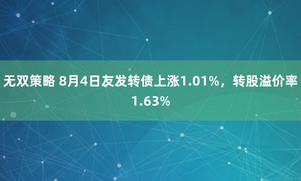无双策略 8月4日友发转债上涨1.01%，转股溢价率1.63%