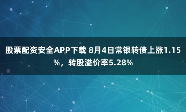 股票配资安全APP下载 8月4日常银转债上涨1.15%，转股溢价率5.28%