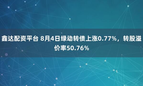 鑫达配资平台 8月4日绿动转债上涨0.77%，转股溢价率50.76%