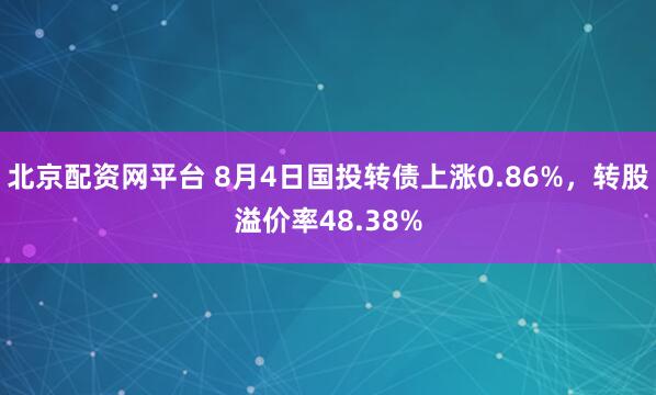 北京配资网平台 8月4日国投转债上涨0.86%，转股溢价率48.38%