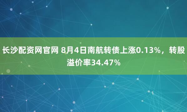 长沙配资网官网 8月4日南航转债上涨0.13%，转股溢价率34.47%