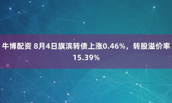 牛博配资 8月4日旗滨转债上涨0.46%，转股溢价率15.39%