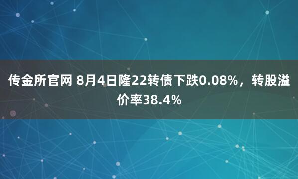 传金所官网 8月4日隆22转债下跌0.08%，转股溢价率38.4%