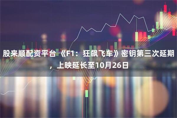 股来顺配资平台 《F1：狂飙飞车》密钥第三次延期，上映延长至10月26日