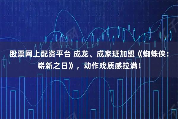 股票网上配资平台 成龙、成家班加盟《蜘蛛侠：崭新之日》，动作戏质感拉满！