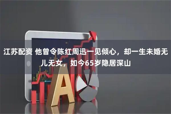 江苏配资 他曾令陈红周迅一见倾心，却一生未婚无儿无女，如今65岁隐居深山