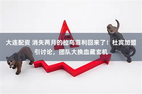 大连配资 消失两月的拉乌菲利回来了！杜宾加盟引讨论，团队大换血藏玄机